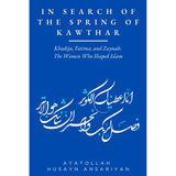 In Search of the Spring of Kawthar: Khadija, Fatima, and Zaynab: The Women Who Shaped Islam- Ayt Ansariyan